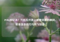PUBG回忆杀！飞机拉开肾上腺素铁闸的瞬间，藏着落地技巧与开飞按键