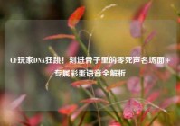 CF玩家DNA狂跳！刻进骨子里的零死声名场面+专属彩蛋语音全解析