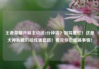 王者荣耀开局主动送3分钟塔？别骂摆烂！这是大神私藏的暗线骚套路！看完你也能搞事情！