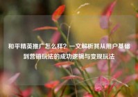 和平精英推广怎么样？一文解析其从用户基础到营销玩法的成功逻辑与变现玩法
