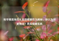 和平精英海岛礼盒隐藏属性大揭秘，你以为只是物资？其实暗藏玄机