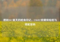 镌刻2017夏天的枪身印记，CSGO17收藏级贴纸与搭配密码