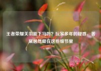 王者荣耀关羽能下马吗？玩家多年的疑惑，答案居然藏在这些细节里
