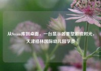 从Steam库到桌面，一台显示器重塑游戏时光，天津格林国际幼儿园学费