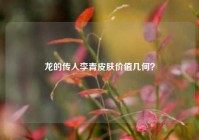 龙的传人李青皮肤价值几何？