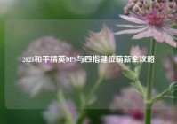 2021和平精英DPS与四指键位萌新全攻略
