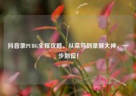 抖音录PUBG全程攻略，从菜鸟到录屏大神，一步到位！
