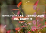 STEAM教育中的计算思维，让创新如蒸汽般驱动未来，计算机是引擎