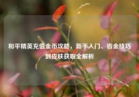 和平精英充值金币攻略，新手入门、省金技巧到皮肤获取全解析