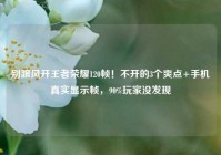 别跟风开王者荣耀120帧！不开的3个爽点+手机真实显示帧，90%玩家没发现