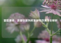 雷霆重铸，英雄联盟狗熊重做特效美学全解析