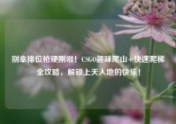 别拿排位枪硬刚啦！CSGO趣味爬山+快速爬梯全攻略，解锁上天入地的快乐！