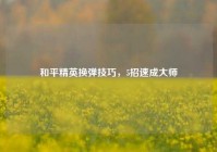 和平精英换弹技巧，5招速成大师