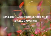手把手教你Steam家庭共享开启操作及条件！和家人好友玩遍全游戏库