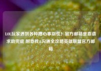 LOL玩家遇到各种糟心事别慌！官方邮箱是靠谱求助兜底 附查找&沟通全攻略英雄联盟官方邮箱