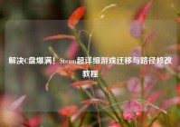 解决C盘爆满！Steam超详细游戏迁移与路径修改教程