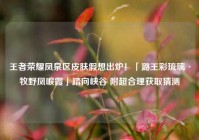 王者荣耀凤泉区皮肤假想出炉！「潞王彩琉璃·牧野凤唳霞」踏向峡谷 附超合理获取猜测