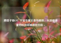 蹲搭子组CP！宁波专属王者开黑群，从鼓楼连麦对线到慈城逛吃扫街～