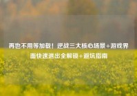 再也不用等加载！逆战三大核心场景+游戏界面快速退出全解锁+避坑指南