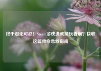 终于忍无可忍！Steam游戏进就掉玩着崩？快收这篇救命急救指南