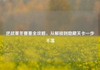 逆战寒冬要塞全攻略，从解锁到隐藏关卡一步不落