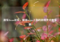 游乐Steam社区，解锁steam上游的游戏外无限乐趣