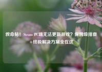 救命帖！Steam PC端无法更新游戏？保姆级排查+终极解决方案全在这
