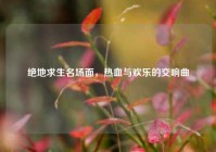 绝地求生名场面，热血与欢乐的交响曲