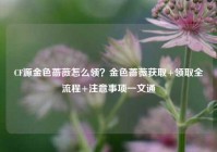 CF源金色蔷薇怎么领？金色蔷薇获取+领取全流程+注意事项一文通
