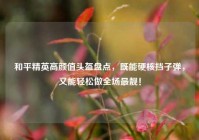 和平精英高颜值头盔盘点，既能硬核挡子弹，又能轻松做全场最靓！