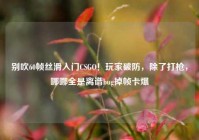 别吹60帧丝滑入门CSGO！玩家破防，除了打枪，哪哪全是离谱bug掉帧卡爆
