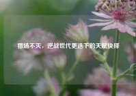 猎场不灭，逆战世代更迭下的天赋抉择