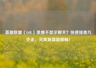 英雄联盟（LOL）录像不显示聊天？快速排查几步走，完美复盘超顺畅！