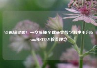 别再搞混啦！一文搞懂全球最大数字游戏平台Steam和STEAM教育理念