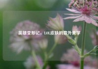 英雄变形记，LOL皮肤的意外美学