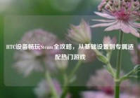 HTC设备畅玩Steam全攻略，从基础设置到专属适配热门游戏