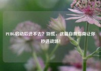 PUBG启动后进不去？别慌，这篇自救指南让你秒进战场！