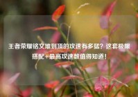 王者荣耀铭文堆到顶的攻速有多猛？这套极限搭配+最高攻速数值得知道！