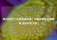 蹲点必中？LOL老玩家狂喜！斗鱼近期钻石雨撒疯 送钻石多少钱？