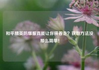 和平精英防爆服真能让你横着走？获取方法没那么简单！