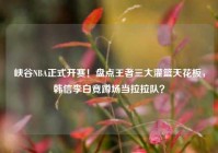 峡谷NBA正式开赛！盘点王者三大灌篮天花板，韩信李白竟蹲场当拉拉队？