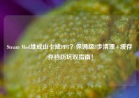 Steam Mod堆成山卡成PPT？保姆级3步清理+缓存/存档防坑双指南！