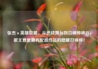 张杰×英雄联盟，从逆战舞台到召唤师峡谷，歌王竟是藏有配音作品的隐藏召唤师！
