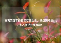 王者荣耀李白五黑专属头像，携剑同闯峡谷，五人框定封神瞬间！