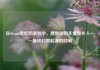 在Steam霓虹的流转中，携野望的天堂异乡人——最终幻想起源的回响