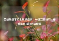 英雄联盟手游全转移指南，一键互转技巧+安卓苹果核心避坑预警