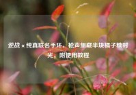 逆战×纯真联名手环，枪声里藏半块橘子糖时光，附使用教程