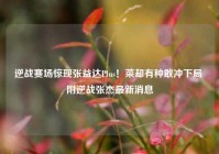 逆战赛场惊现张益达Plus！菜却有种敢冲下局 附逆战张杰最新消息
