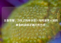 王者荣耀，刀尖上的华尔兹！马可波罗入场的黄金时间级正确打开方式