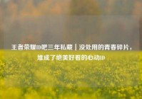 王者荣耀ID吧三年私藏｜没处用的青春碎片，堆成了绝美好看的心动ID